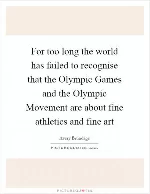 For too long the world has failed to recognise that the Olympic Games and the Olympic Movement are about fine athletics and fine art Picture Quote #1