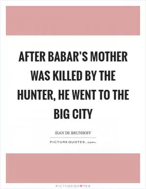 After Babar’s mother was killed by the hunter, he went to the big city Picture Quote #1