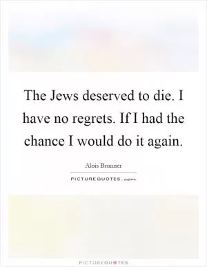 The Jews deserved to die. I have no regrets. If I had the chance I would do it again Picture Quote #1