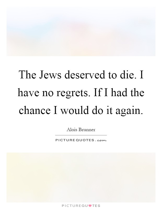 The Jews deserved to die. I have no regrets. If I had the chance I would do it again Picture Quote #1