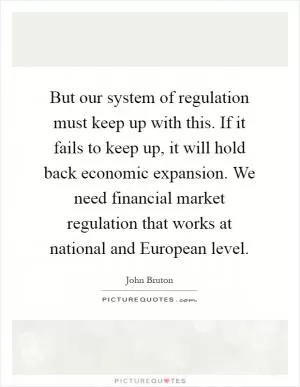 But our system of regulation must keep up with this. If it fails to keep up, it will hold back economic expansion. We need financial market regulation that works at national and European level Picture Quote #1