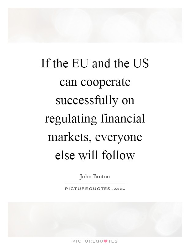 If the EU and the US can cooperate successfully on regulating financial markets, everyone else will follow Picture Quote #1