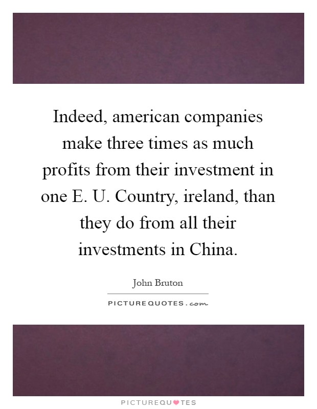 Indeed, american companies make three times as much profits from their investment in one E. U. Country, ireland, than they do from all their investments in China Picture Quote #1