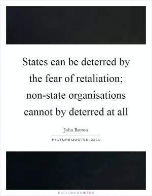 States can be deterred by the fear of retaliation; non-state organisations cannot by deterred at all Picture Quote #1