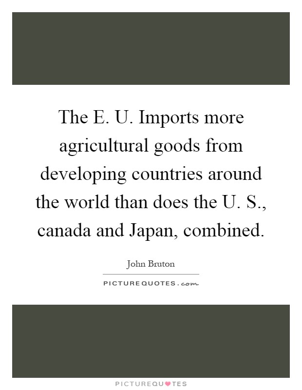 The E. U. Imports more agricultural goods from developing countries around the world than does the U. S., canada and Japan, combined Picture Quote #1