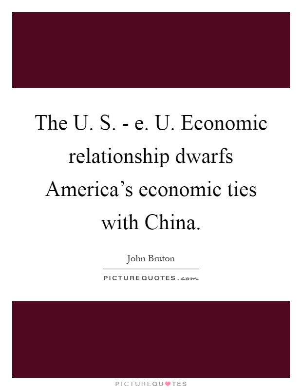 The U. S. - e. U. Economic relationship dwarfs America's economic ties with China Picture Quote #1