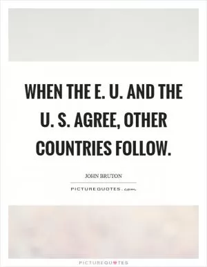 When the E. U. And the U. S. Agree, other countries follow Picture Quote #1