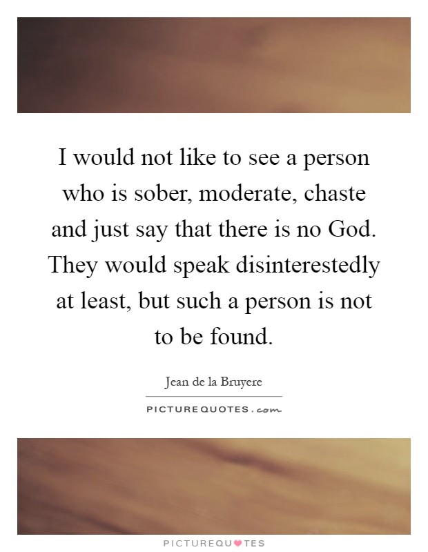 I would not like to see a person who is sober, moderate, chaste and just say that there is no God. They would speak disinterestedly at least, but such a person is not to be found Picture Quote #1
