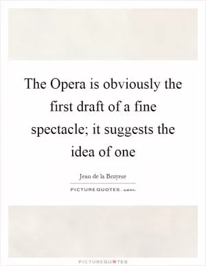 The Opera is obviously the first draft of a fine spectacle; it suggests the idea of one Picture Quote #1