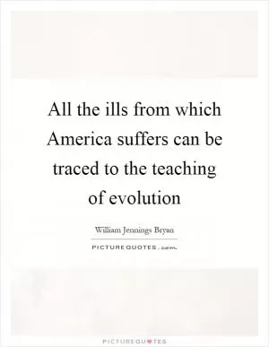 All the ills from which America suffers can be traced to the teaching of evolution Picture Quote #1