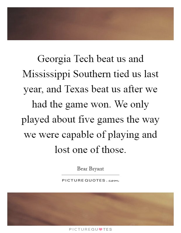 Georgia Tech beat us and Mississippi Southern tied us last year, and Texas beat us after we had the game won. We only played about five games the way we were capable of playing and lost one of those Picture Quote #1