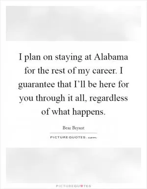 I plan on staying at Alabama for the rest of my career. I guarantee that I’ll be here for you through it all, regardless of what happens Picture Quote #1