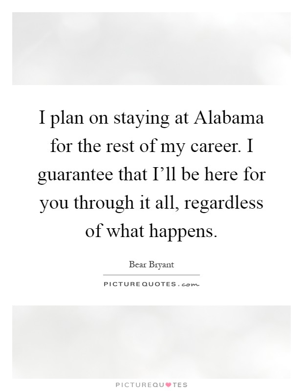 I plan on staying at Alabama for the rest of my career. I guarantee that I'll be here for you through it all, regardless of what happens Picture Quote #1