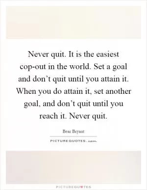 Never quit. It is the easiest cop-out in the world. Set a goal and don’t quit until you attain it. When you do attain it, set another goal, and don’t quit until you reach it. Never quit Picture Quote #1