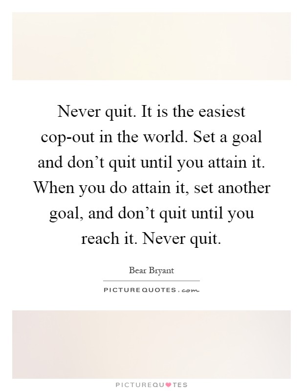 Never quit. It is the easiest cop-out in the world. Set a goal and don't quit until you attain it. When you do attain it, set another goal, and don't quit until you reach it. Never quit Picture Quote #1