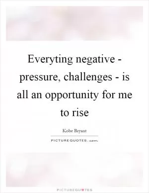 Everyting negative - pressure, challenges - is all an opportunity for me to rise Picture Quote #1