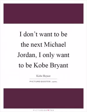 I don’t want to be the next Michael Jordan, I only want to be Kobe Bryant Picture Quote #1