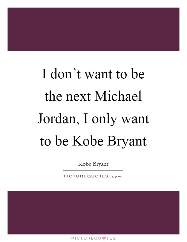 I don't want to be the next Michael Jordan, I only want to be Kobe Bryant Picture Quote #1