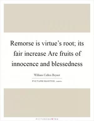 Remorse is virtue’s root; its fair increase Are fruits of innocence and blessedness Picture Quote #1