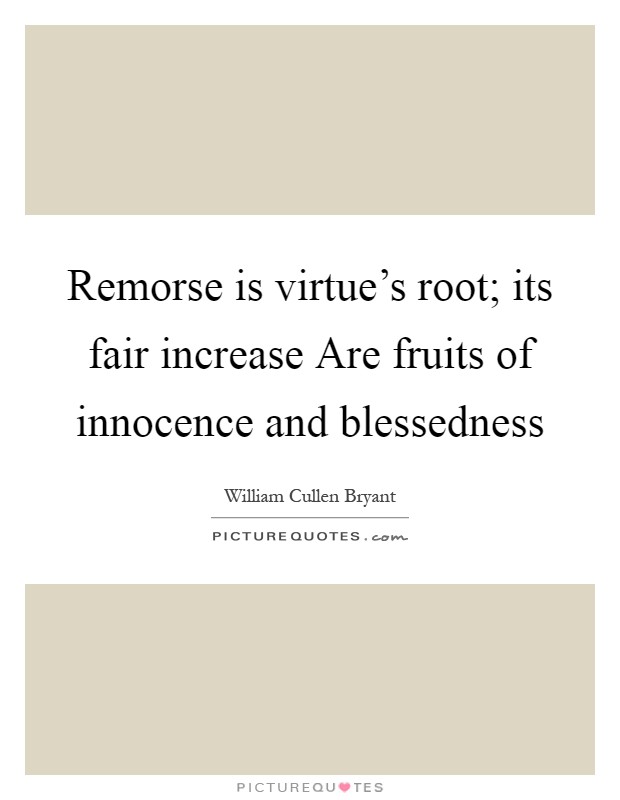 Remorse is virtue's root; its fair increase Are fruits of innocence and blessedness Picture Quote #1