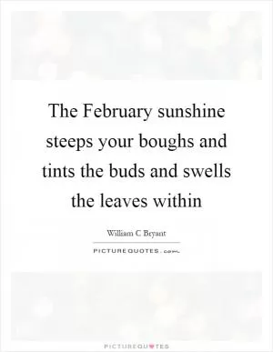 The February sunshine steeps your boughs and tints the buds and swells the leaves within Picture Quote #1