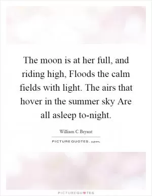 The moon is at her full, and riding high, Floods the calm fields with light. The airs that hover in the summer sky Are all asleep to-night Picture Quote #1