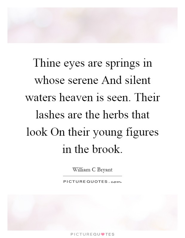 Thine eyes are springs in whose serene And silent waters heaven is seen. Their lashes are the herbs that look On their young figures in the brook Picture Quote #1