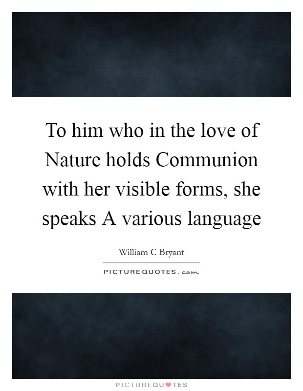 To him who in the love of Nature holds Communion with her visible forms, she speaks A various language Picture Quote #1