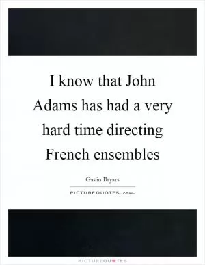 I know that John Adams has had a very hard time directing French ensembles Picture Quote #1