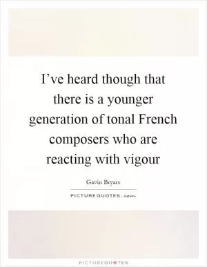 I’ve heard though that there is a younger generation of tonal French composers who are reacting with vigour Picture Quote #1