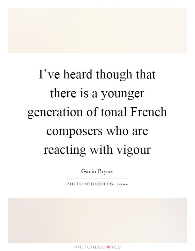 I've heard though that there is a younger generation of tonal French composers who are reacting with vigour Picture Quote #1