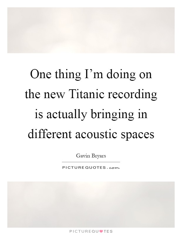 One thing I'm doing on the new Titanic recording is actually bringing in different acoustic spaces Picture Quote #1