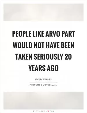 People like Arvo Part would not have been taken seriously 20 years ago Picture Quote #1