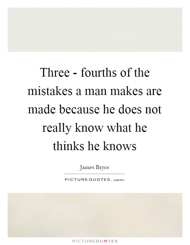Three - fourths of the mistakes a man makes are made because he does not really know what he thinks he knows Picture Quote #1