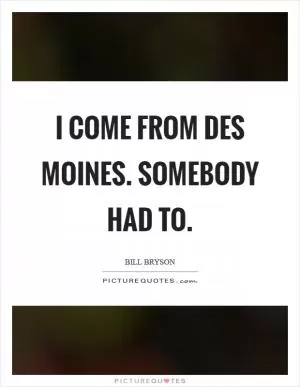 I come from Des Moines. Somebody had to Picture Quote #1