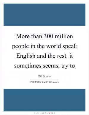 More than 300 million people in the world speak English and the rest, it sometimes seems, try to Picture Quote #1