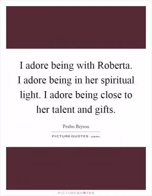 I adore being with Roberta. I adore being in her spiritual light. I adore being close to her talent and gifts Picture Quote #1