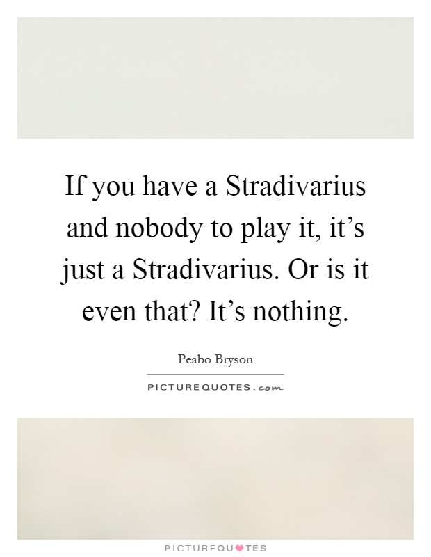 If you have a Stradivarius and nobody to play it, it's just a Stradivarius. Or is it even that? It's nothing Picture Quote #1