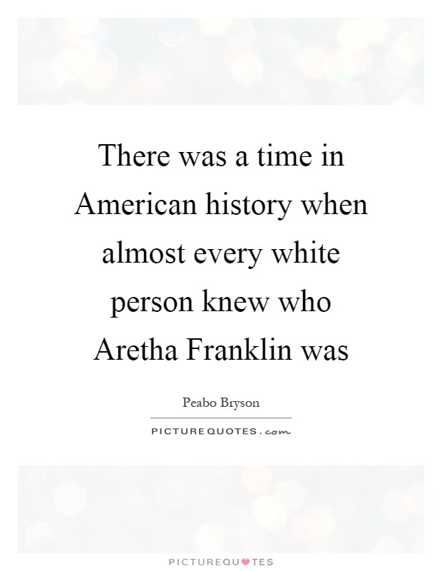 There was a time in American history when almost every white person knew who Aretha Franklin was Picture Quote #1