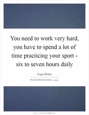 You need to work very hard, you have to spend a lot of time practicing your sport - six to seven hours daily Picture Quote #1