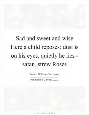 Sad and sweet and wise Here a child reposes; dust is on his eyes, quietly he lies - satan, strew Roses Picture Quote #1