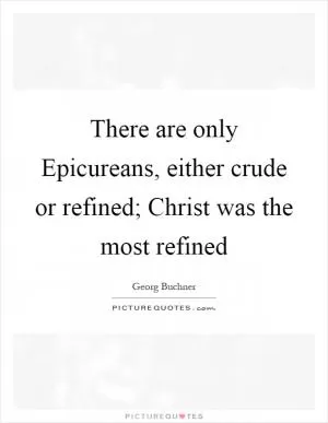 There are only Epicureans, either crude or refined; Christ was the most refined Picture Quote #1