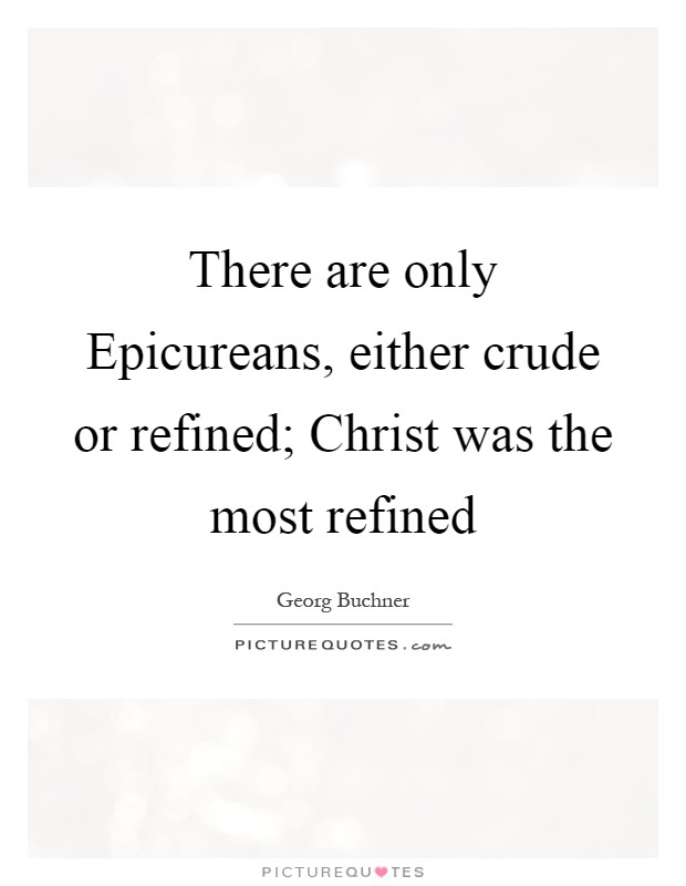There are only Epicureans, either crude or refined; Christ was the most refined Picture Quote #1