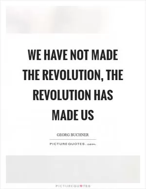 We have not made the Revolution, the Revolution has made us Picture Quote #1