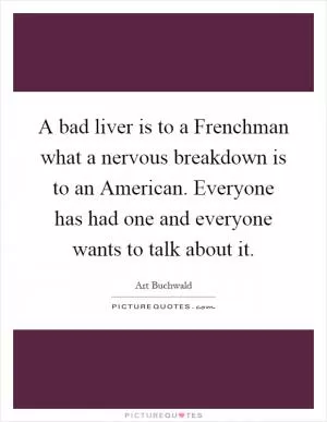 A bad liver is to a Frenchman what a nervous breakdown is to an American. Everyone has had one and everyone wants to talk about it Picture Quote #1