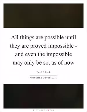 All things are possible until they are proved impossible - and even the impossible may only be so, as of now Picture Quote #1