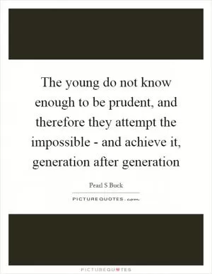 The young do not know enough to be prudent, and therefore they attempt the impossible - and achieve it, generation after generation Picture Quote #1