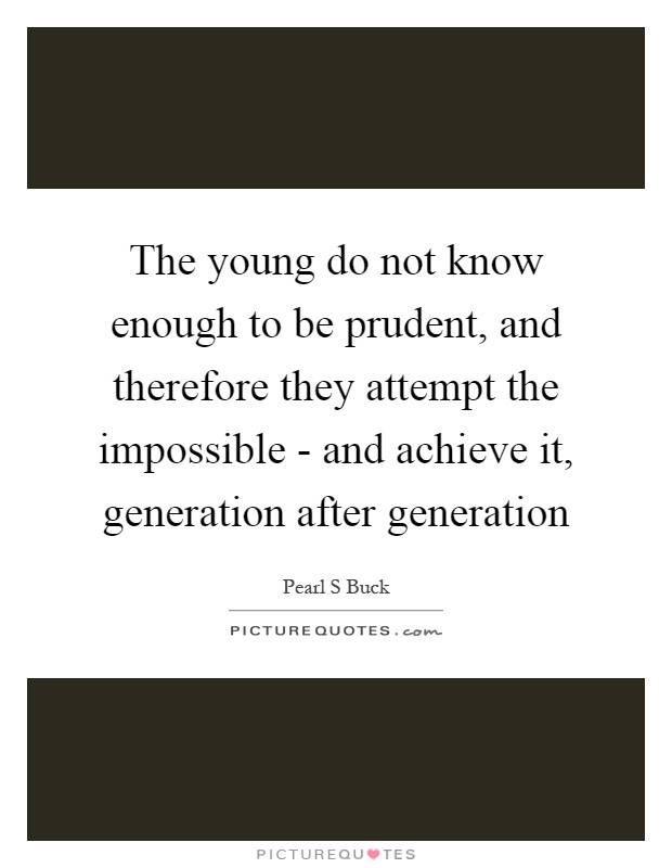 The young do not know enough to be prudent, and therefore they attempt the impossible - and achieve it, generation after generation Picture Quote #1
