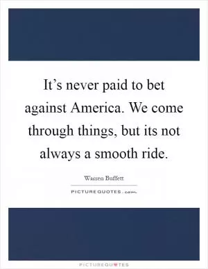 It’s never paid to bet against America. We come through things, but its not always a smooth ride Picture Quote #1