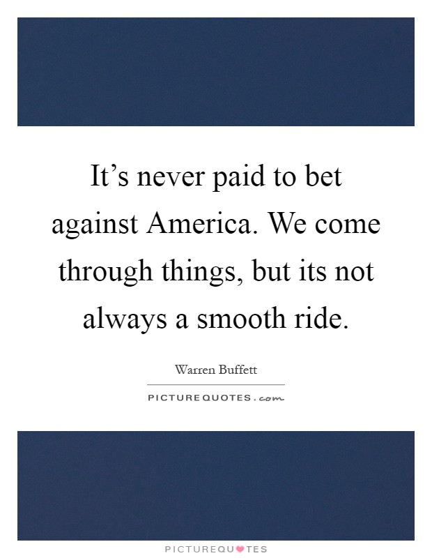 It's never paid to bet against America. We come through things, but its not always a smooth ride Picture Quote #1